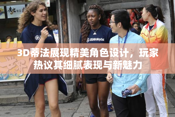 3D蒂法展现精美角色设计，玩家热议其细腻表现与新魅力