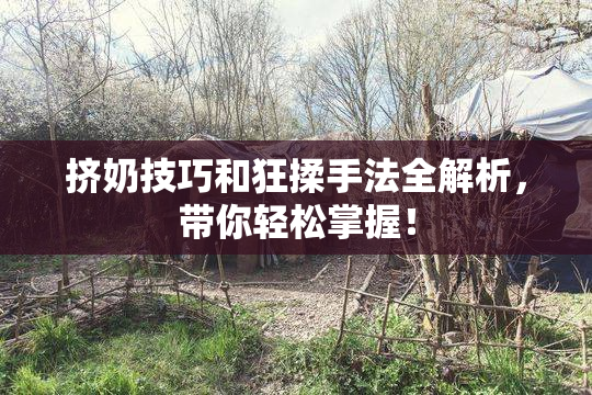 挤奶技巧和狂揉手法全解析，带你轻松掌握！