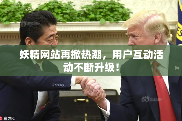 妖精网站再掀热潮，用户互动活动不断升级！