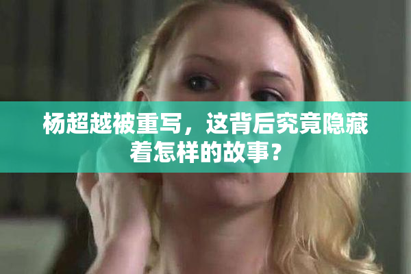 杨超越被重写，这背后究竟隐藏着怎样的故事？