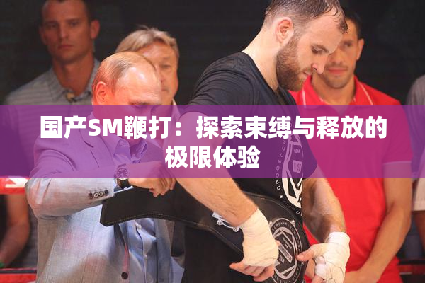 国产SM鞭打：探索束缚与释放的极限体验