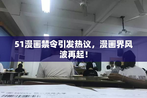 51漫画禁令引发热议，漫画界风波再起！
