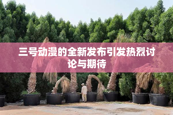 三号动漫的全新发布引发热烈讨论与期待