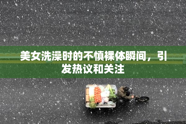 美女洗澡时的不慎裸体瞬间，引发热议和关注