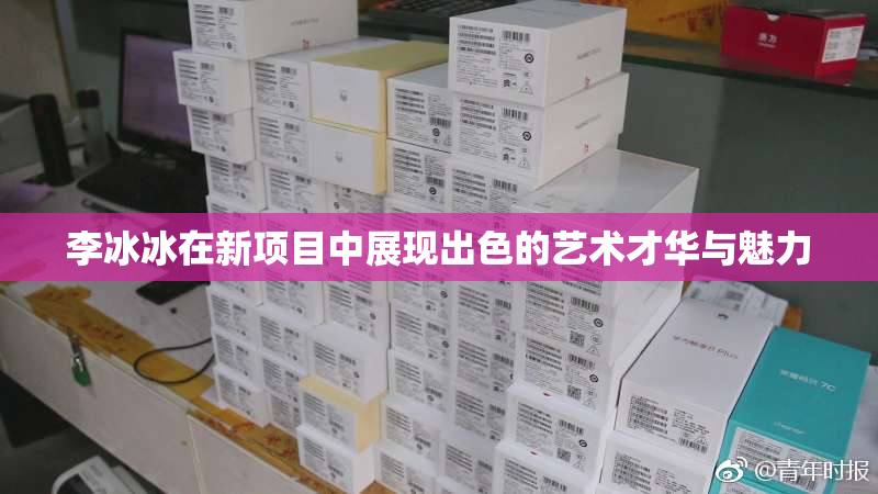 李冰冰在新项目中展现出色的艺术才华与魅力