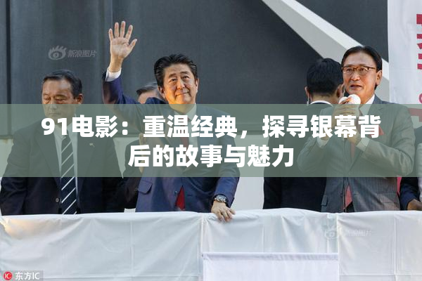 91电影：重温经典，探寻银幕背后的故事与魅力