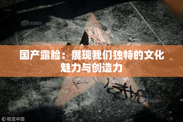 国产露脸：展现我们独特的文化魅力与创造力