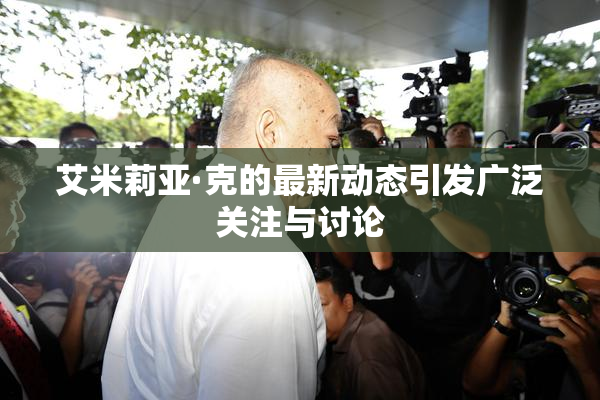 艾米莉亚·克的最新动态引发广泛关注与讨论