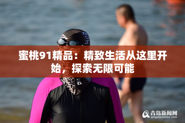 蜜桃91精品：精致生活从这里开始，探索无限可能