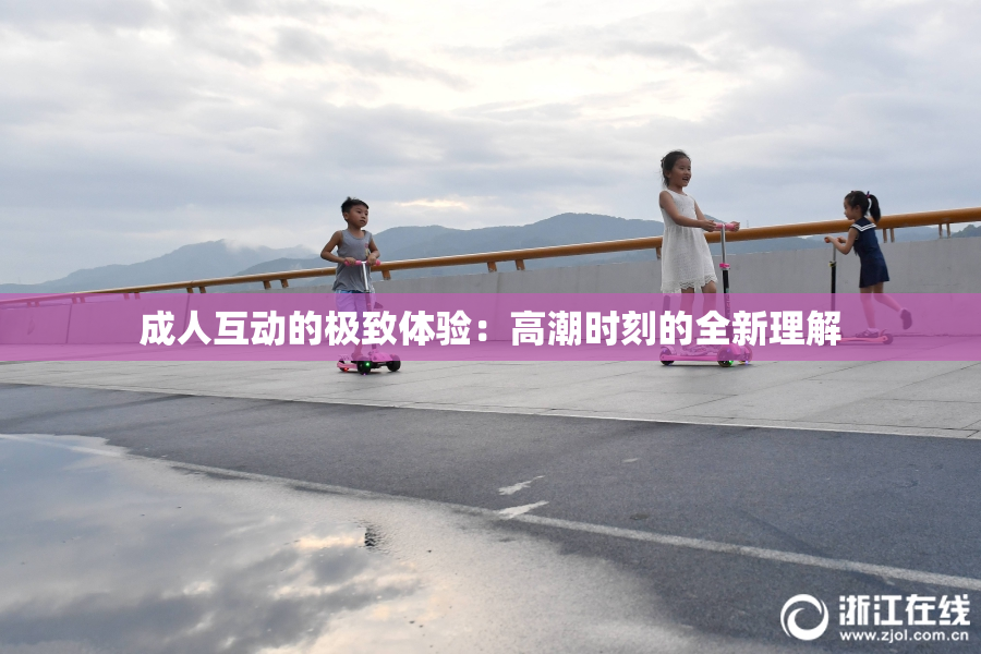 成人互动的极致体验：高潮时刻的全新理解