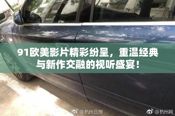 91欧美影片精彩纷呈，重温经典与新作交融的视听盛宴！