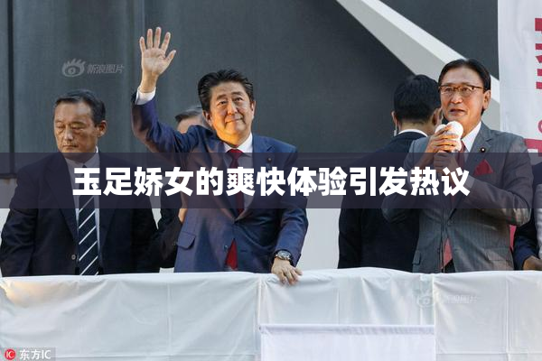 玉足娇女的爽快体验引发热议