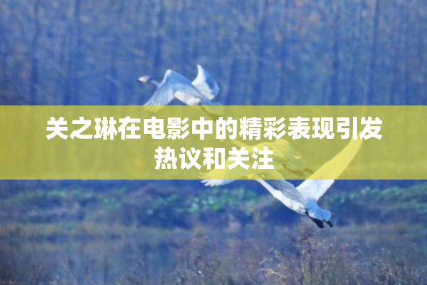 关之琳在电影中的精彩表现引发热议和关注