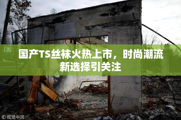 国产TS丝袜火热上市，时尚潮流新选择引关注