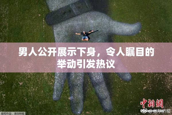 男人公开展示下身，令人瞩目的举动引发热议
