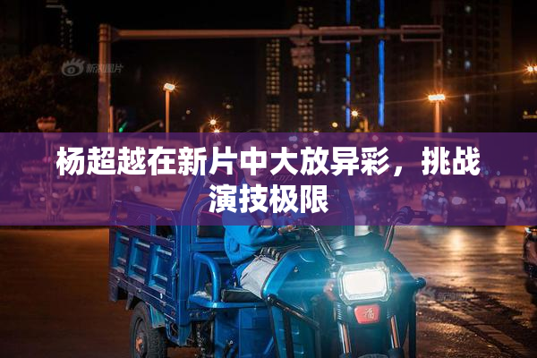 杨超越在新片中大放异彩，挑战演技极限
