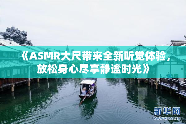 《ASMR大尺带来全新听觉体验，放松身心尽享静谧时光》