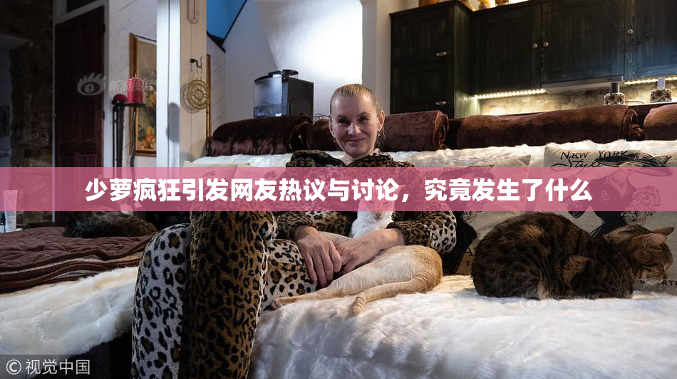 少萝疯狂引发网友热议与讨论，究竟发生了什么