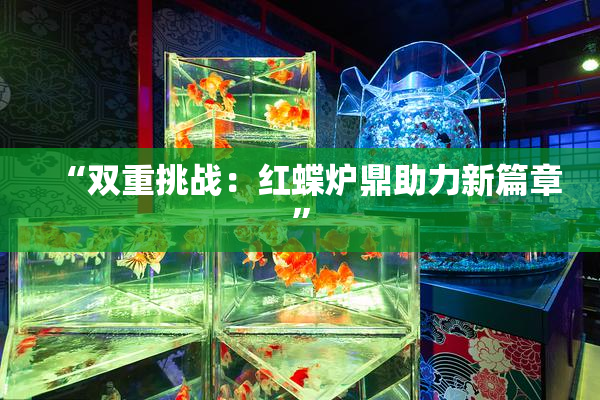 “双重挑战：红蝶炉鼎助力新篇章”