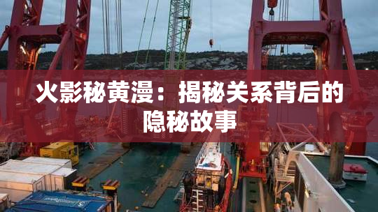 火影秘黄漫：揭秘关系背后的隐秘故事