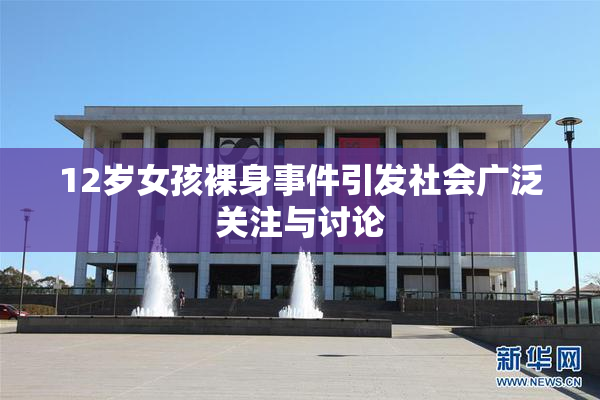 12岁女孩裸身事件引发社会广泛关注与讨论