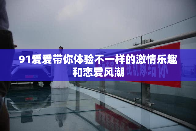 91爱爱带你体验不一样的激情乐趣和恋爱风潮
