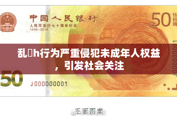 乱婬h行为严重侵犯未成年人权益，引发社会关注