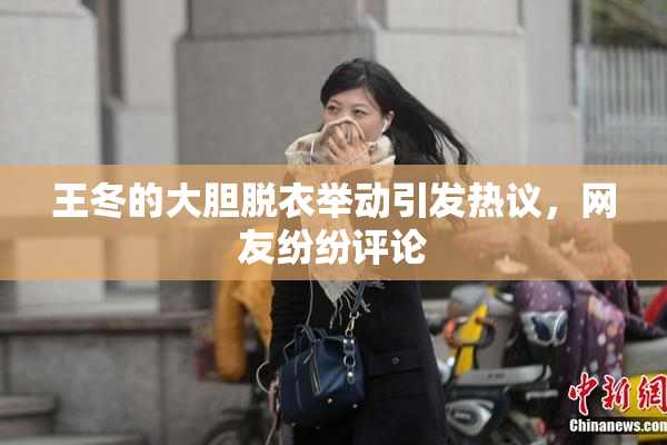 王冬的大胆脱衣举动引发热议，网友纷纷评论