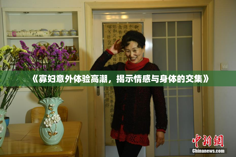 《寡妇意外体验高潮，揭示情感与身体的交集》