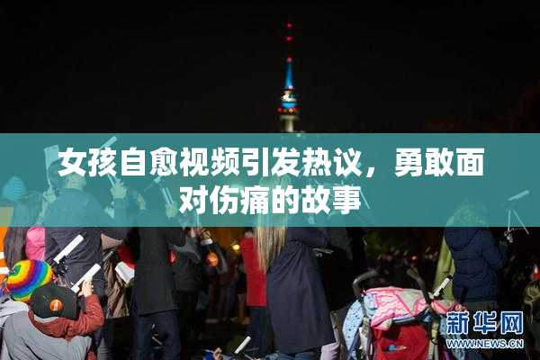 女孩自愈视频引发热议，勇敢面对伤痛的故事