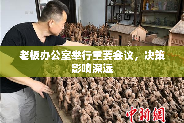 老板办公室举行重要会议，决策影响深远