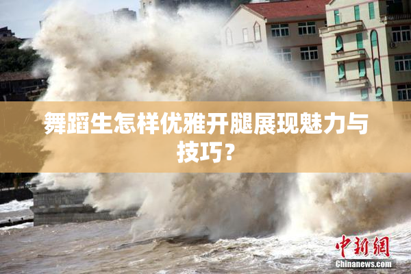 舞蹈生怎样优雅开腿展现魅力与技巧？