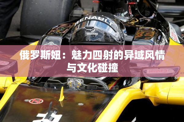 俄罗斯妞：魅力四射的异域风情与文化碰撞