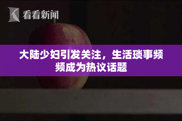 大陆少妇引发关注，生活琐事频频成为热议话题