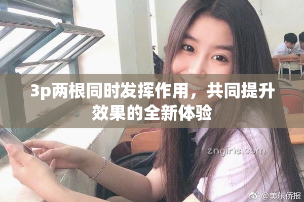 3p两根同时发挥作用，共同提升效果的全新体验