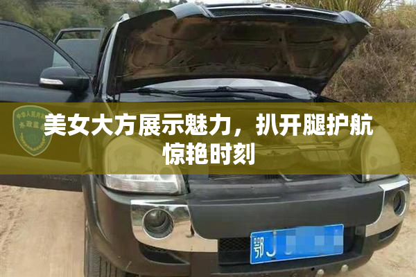 美女大方展示魅力，扒开腿护航惊艳时刻
