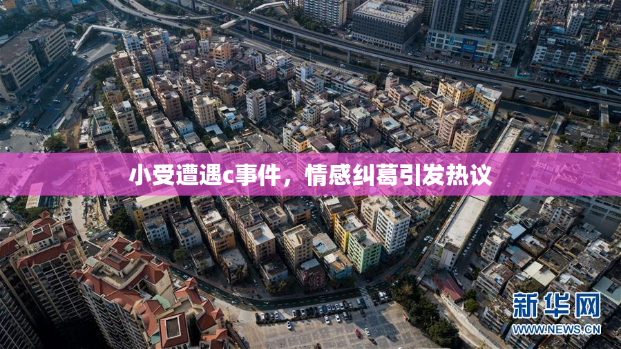 小受遭遇c事件，情感纠葛引发热议