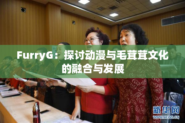 FurryG：探讨动漫与毛茸茸文化的融合与发展