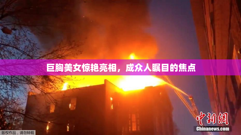 巨胸美女惊艳亮相，成众人瞩目的焦点