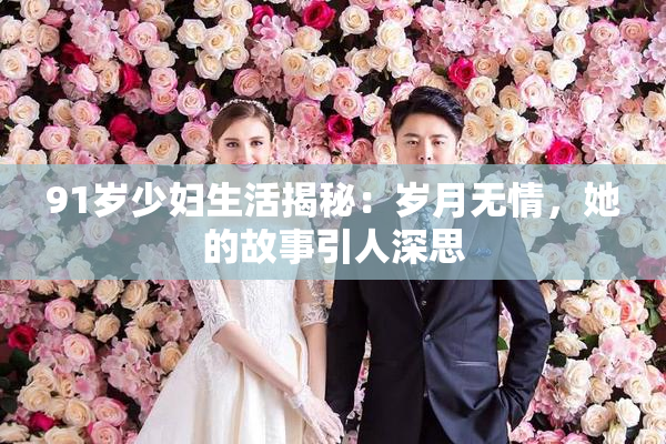 91岁少妇生活揭秘：岁月无情，她的故事引人深思