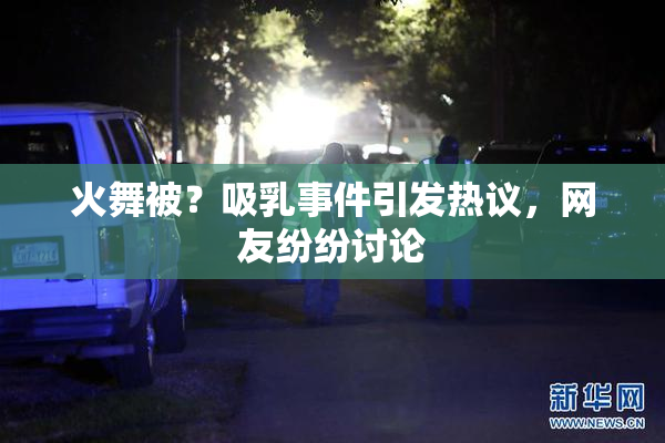 火舞被？吸乳事件引发热议，网友纷纷讨论