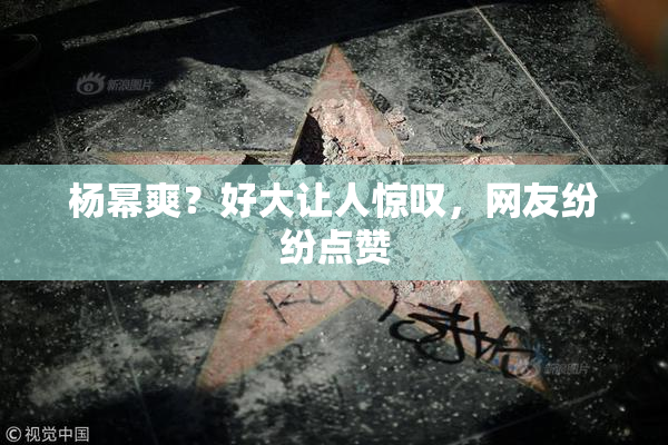杨幂爽？好大让人惊叹，网友纷纷点赞
