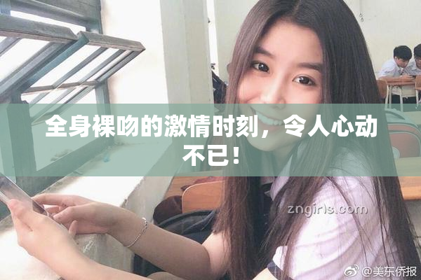全身裸吻的激情时刻，令人心动不已！