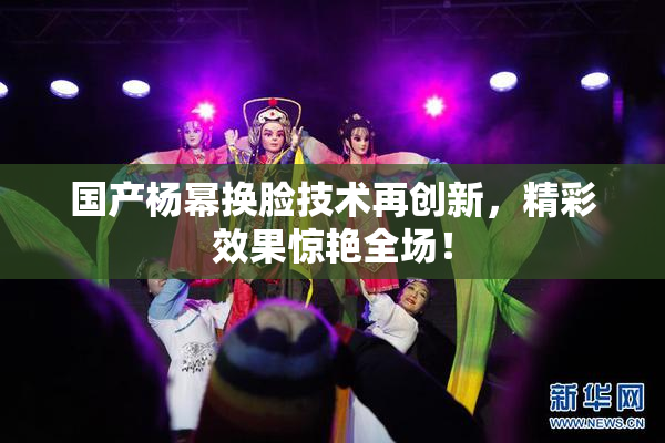 国产杨幂换脸技术再创新，精彩效果惊艳全场！