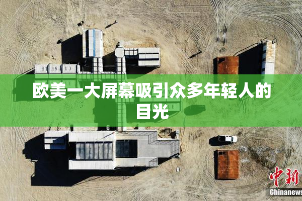 欧美一大屏幕吸引众多年轻人的目光