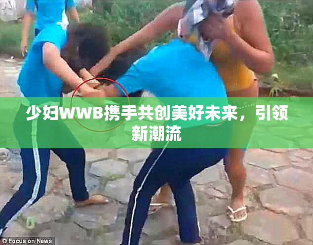 少妇WWB携手共创美好未来，引领新潮流