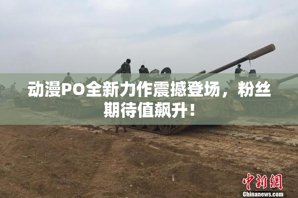 动漫PO全新力作震撼登场，粉丝期待值飙升！