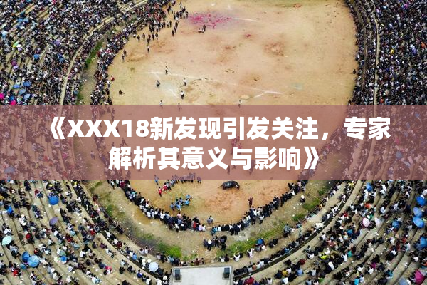 《XXX18新发现引发关注，专家解析其意义与影响》