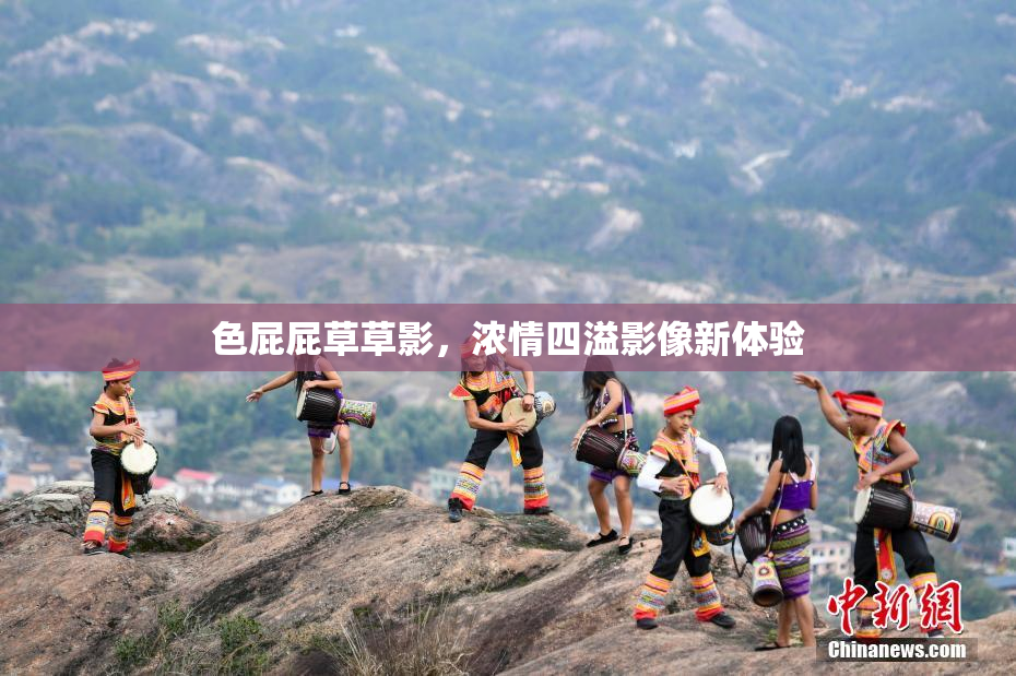 色屁屁草草影，浓情四溢影像新体验