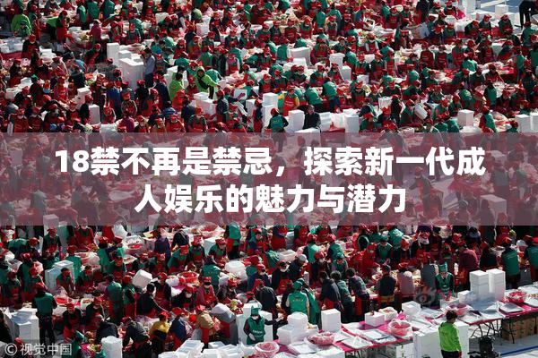 18禁不再是禁忌，探索新一代成人娱乐的魅力与潜力